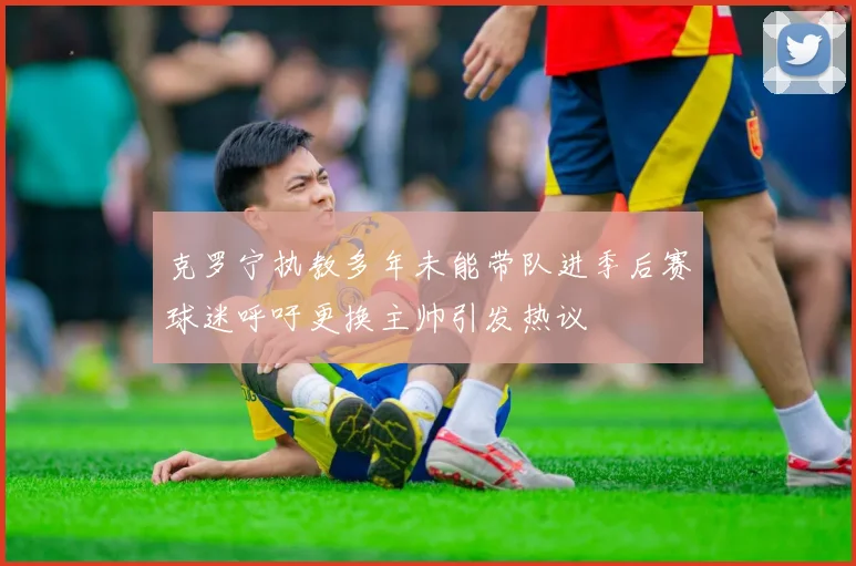克罗宁执教多年未能带队进季后赛球迷呼吁更换主帅引发热议
