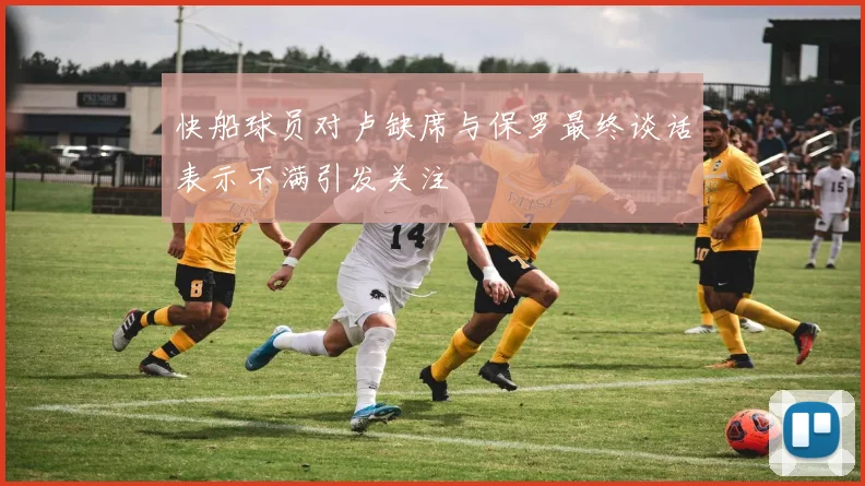 快船球员对卢缺席与保罗最终谈话表示不满引发关注