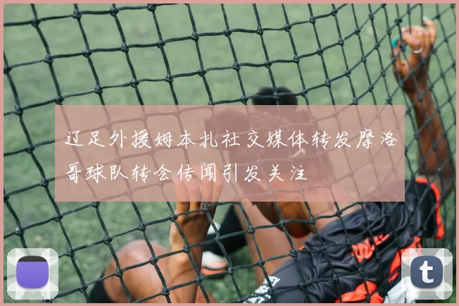 辽足外援姆本扎社交媒体转发摩洛哥球队转会传闻引发关注