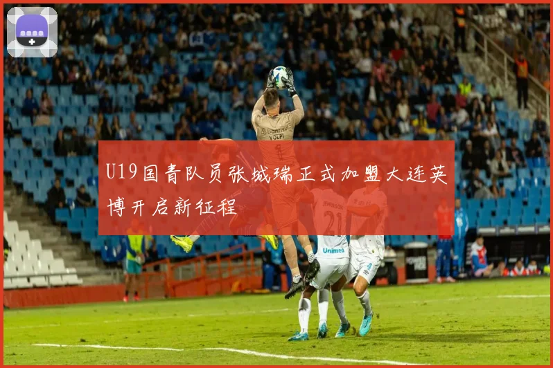 U19国青队员张城瑞正式加盟大连英博开启新征程
