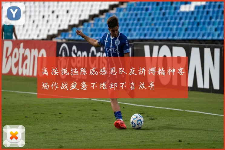 高接抵挡陈威感恩队友拼搏精神客场作战疲惫不堪却不言放弃