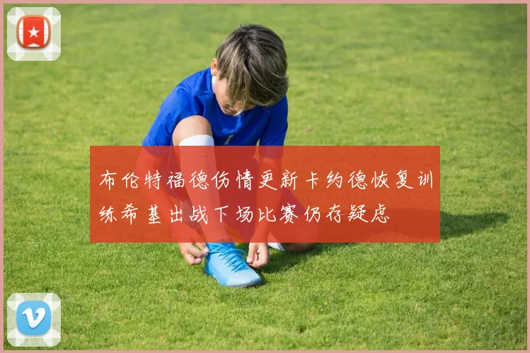 布伦特福德伤情更新卡约德恢复训练希基出战下场比赛仍存疑虑