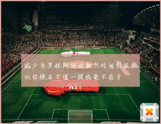 威少与罗林斯场边激烈对话引发热议你根本不值一提我毫不在乎