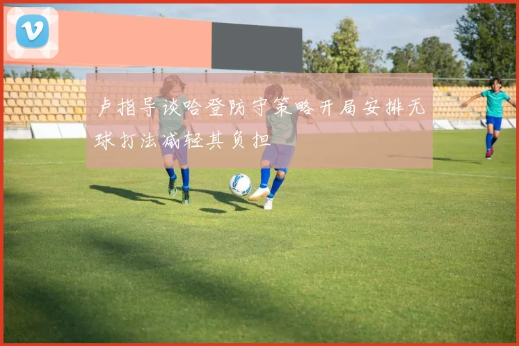 卢指导谈哈登防守策略开局安排无球打法减轻其负担