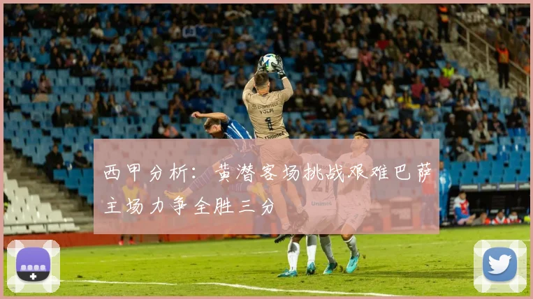 西甲分析：黄潜客场挑战艰难巴萨主场力争全胜三分