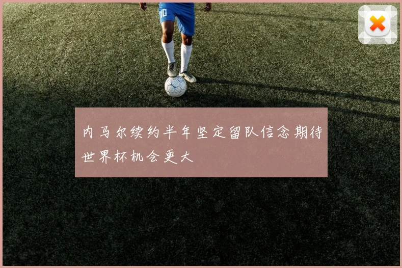 内马尔续约半年坚定留队信念期待世界杯机会更大