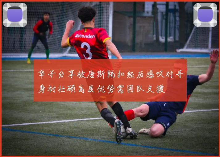 华子分享被唐斯隔扣经历感叹对手身材壮硕高度优势需团队支援