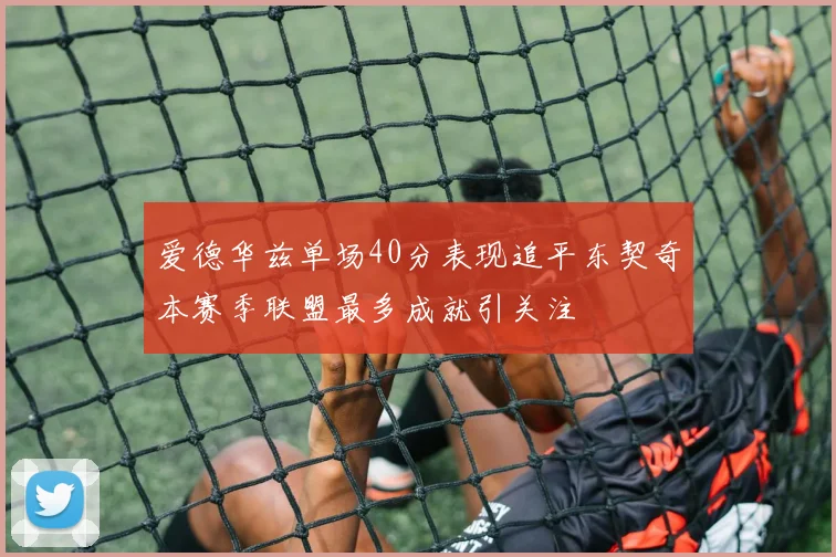 爱德华兹单场40分表现追平东契奇本赛季联盟最多成就引关注