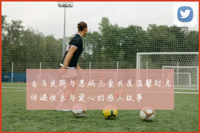 吉马良斯与患病儿童共度温馨时光传递快乐与爱心的感人故事