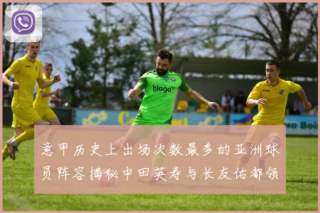 意甲历史上出场次数最多的亚洲球员阵容揭秘中田英寿与长友佑都领衔