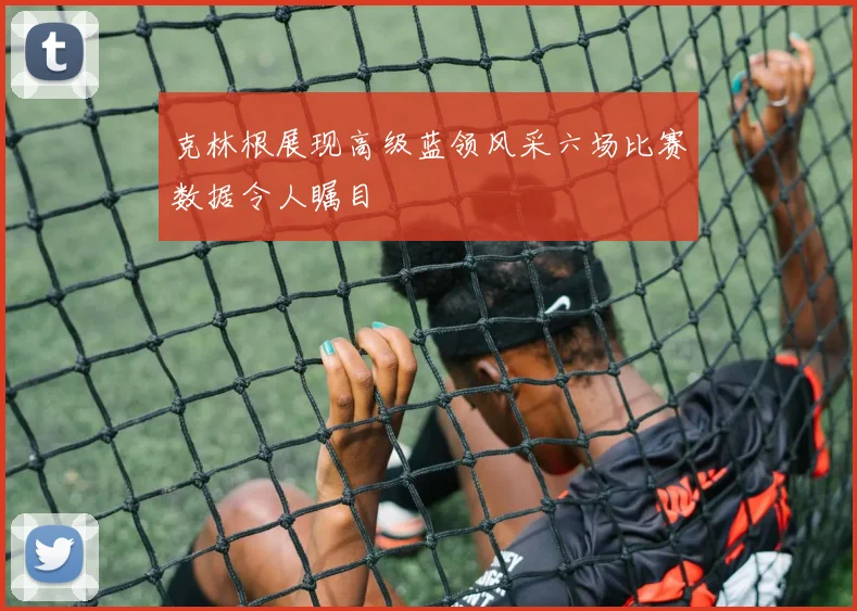 克林根展现高级蓝领风采六场比赛数据令人瞩目