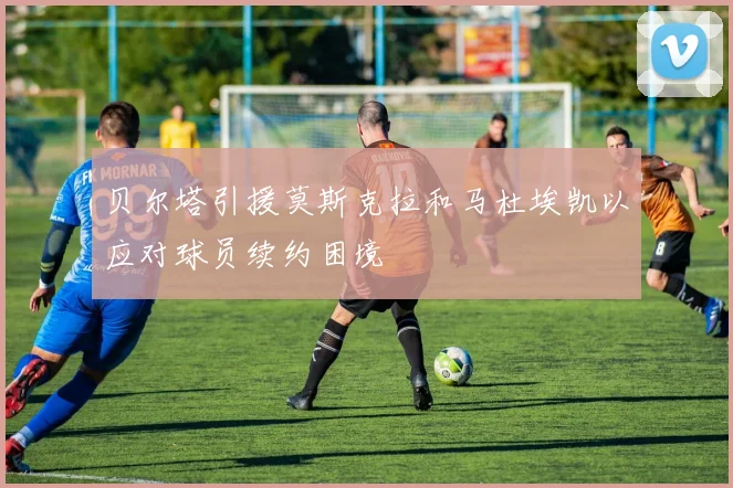 贝尔塔引援莫斯克拉和马杜埃凯以应对球员续约困境