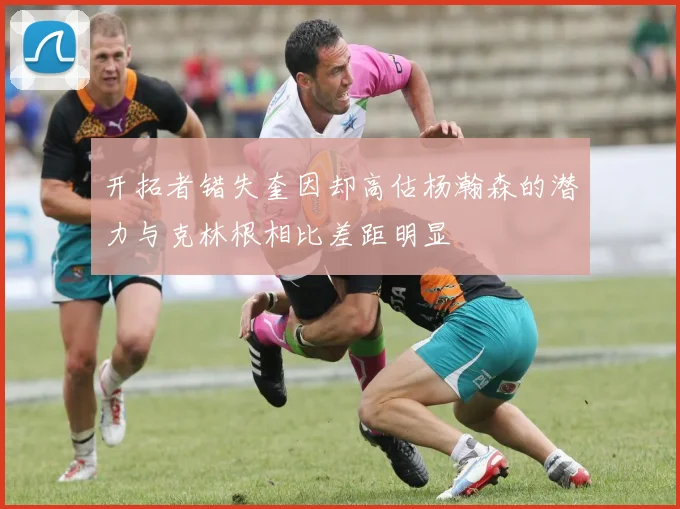 开拓者错失奎因却高估杨瀚森的潜力与克林根相比差距明显