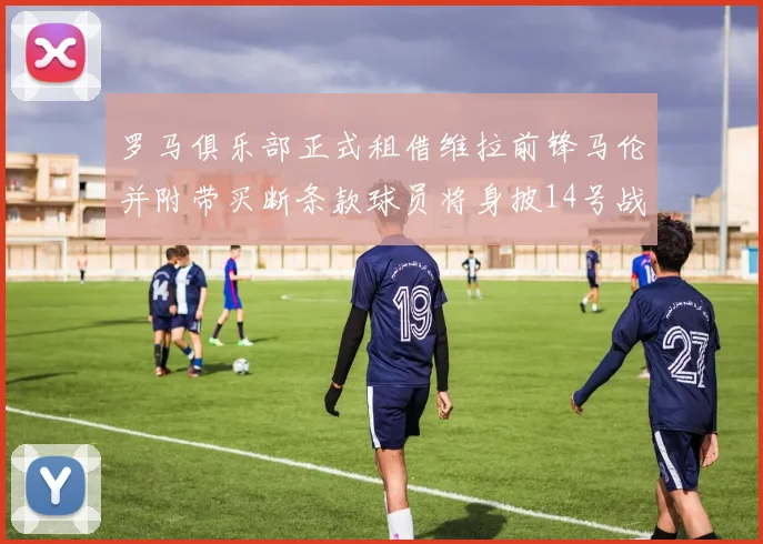 罗马俱乐部正式租借维拉前锋马伦并附带买断条款球员将身披14号战袍