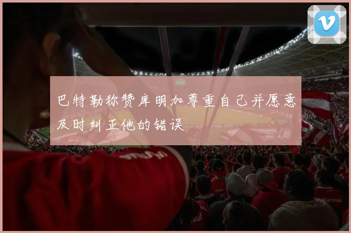 巴特勒称赞库明加尊重自己并愿意及时纠正他的错误