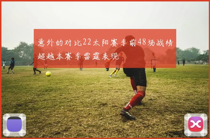 意外的对比22太阳赛季前48场战绩超越本赛季雷霆表现