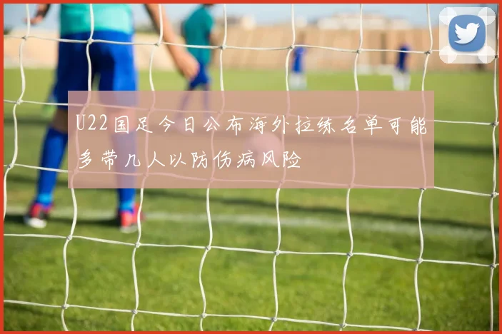 U22国足今日公布海外拉练名单可能多带几人以防伤病风险