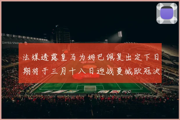 法媒透露皇马为姆巴佩复出定下日期将于三月十八日迎战曼城欧冠次回合