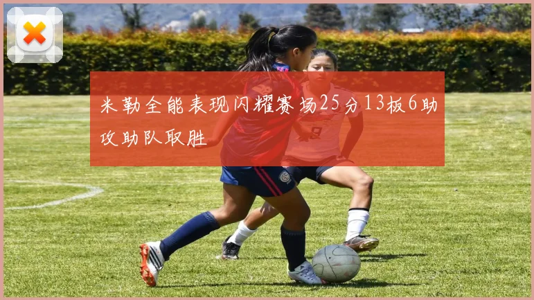 米勒全能表现闪耀赛场25分13板6助攻助队取胜