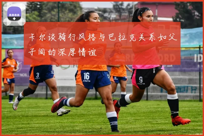 卡尔谈骑行风格与巴拉克关系如父子间的深厚情谊
