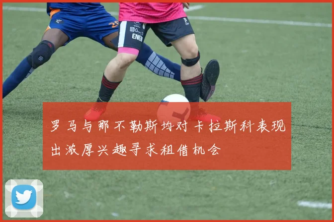 罗马与那不勒斯均对卡拉斯科表现出浓厚兴趣寻求租借机会