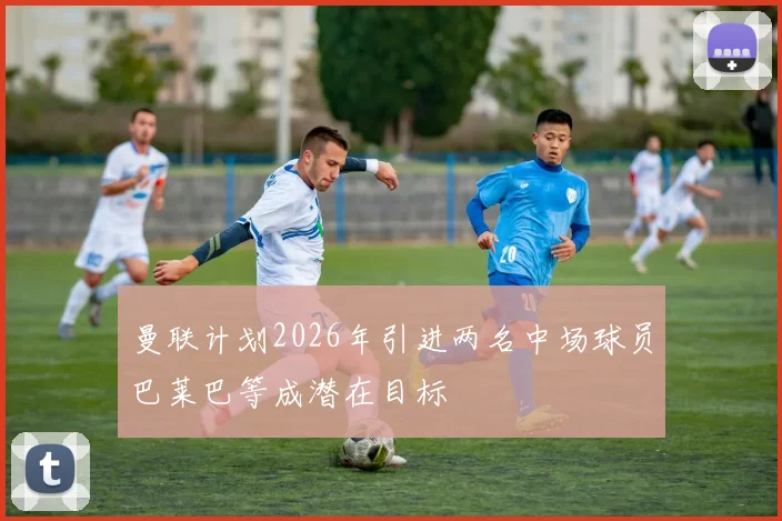 曼联计划2026年引进两名中场球员巴莱巴等成潜在目标