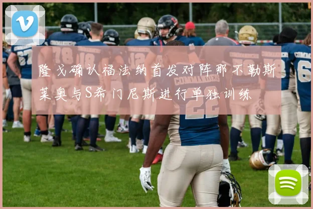 隆戈确认福法纳首发对阵那不勒斯莱奥与S希门尼斯进行单独训练