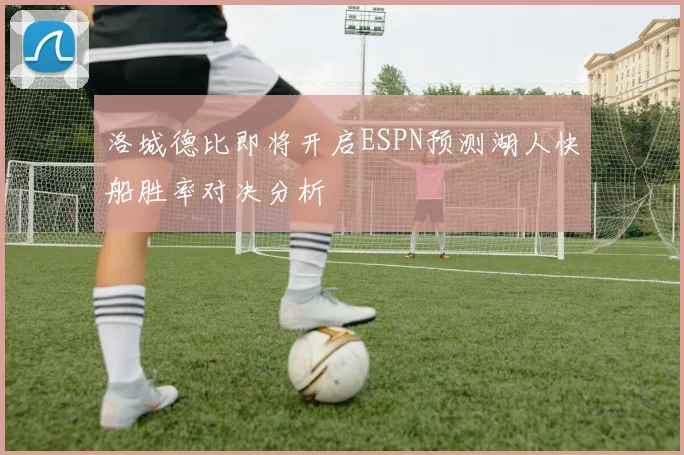 洛城德比即将开启ESPN预测湖人快船胜率对决分析