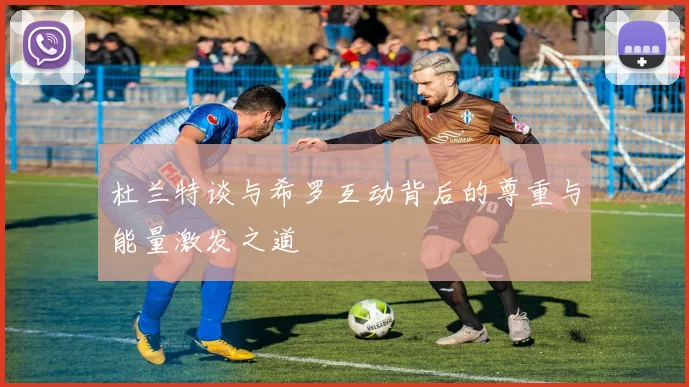 杜兰特谈与希罗互动背后的尊重与能量激发之道