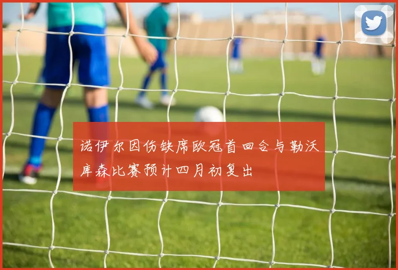 诺伊尔因伤缺席欧冠首回合与勒沃库森比赛预计四月初复出