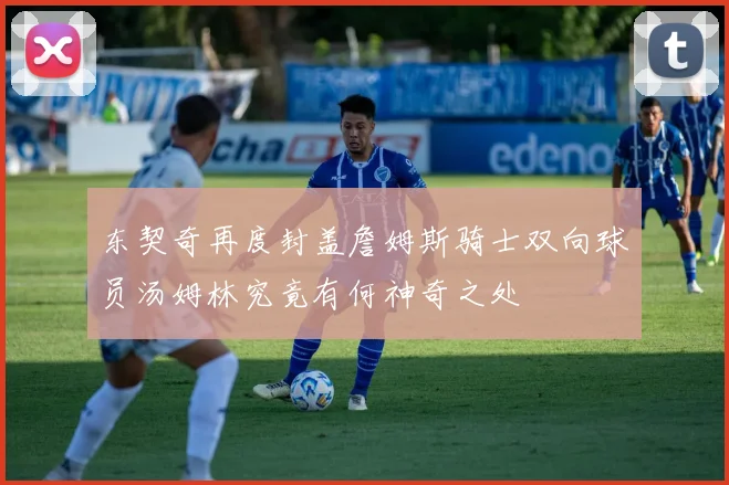 东契奇再度封盖詹姆斯骑士双向球员汤姆林究竟有何神奇之处