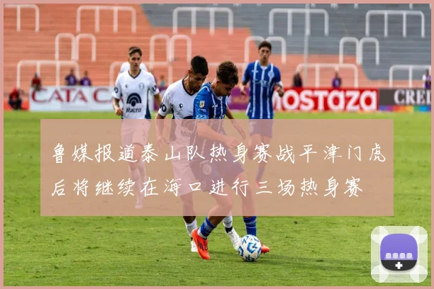 鲁媒报道泰山队热身赛战平津门虎后将继续在海口进行三场热身赛