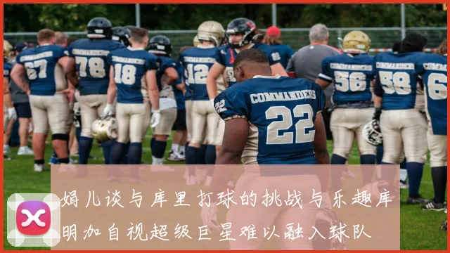 娟儿谈与库里打球的挑战与乐趣库明加自视超级巨星难以融入球队