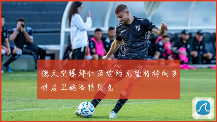 德天空曝拜仁若续约无望将转向多特后卫施洛特贝克