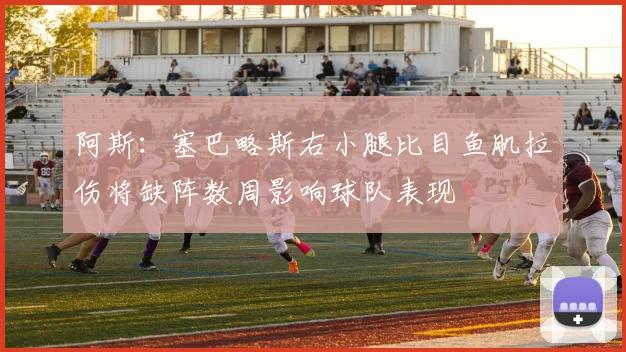 阿斯：塞巴略斯右小腿比目鱼肌拉伤将缺阵数周影响球队表现