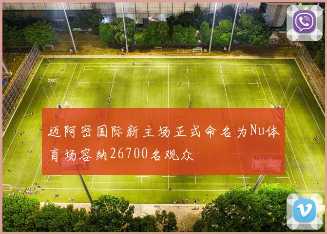 迈阿密国际新主场正式命名为Nu体育场容纳26700名观众