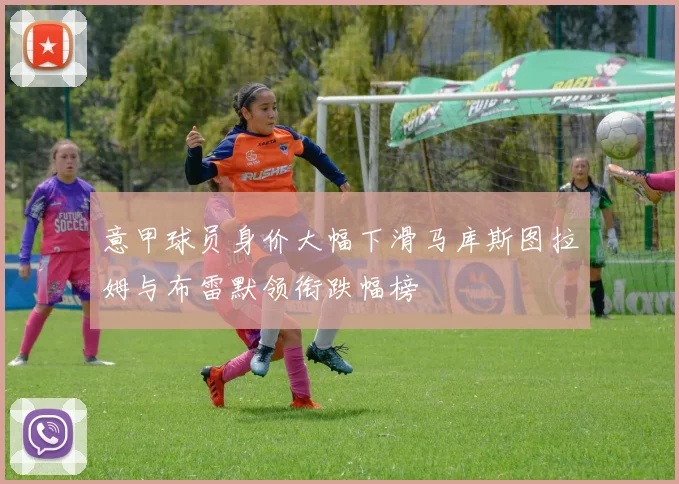 意甲球员身价大幅下滑马库斯图拉姆与布雷默领衔跌幅榜