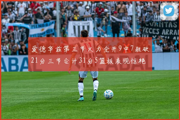 爱德华兹第三节火力全开9中7狂砍21分三节合计31分5篮板表现惊艳