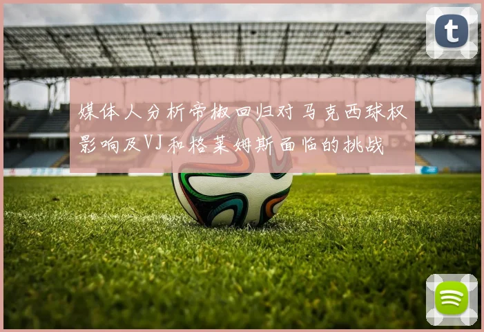 媒体人分析帝椒回归对马克西球权影响及VJ和格莱姆斯面临的挑战