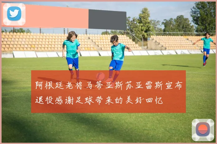 阿根廷老将马蒂亚斯苏亚雷斯宣布退役感谢足球带来的美好回忆