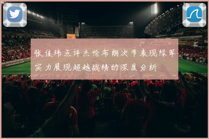 张佳玮点评杰伦布朗次节表现绿军实力展现超越战绩的深度分析