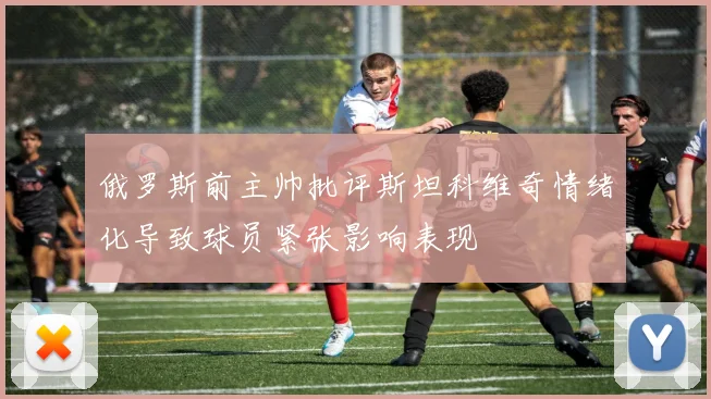 俄罗斯前主帅批评斯坦科维奇情绪化导致球员紧张影响表现